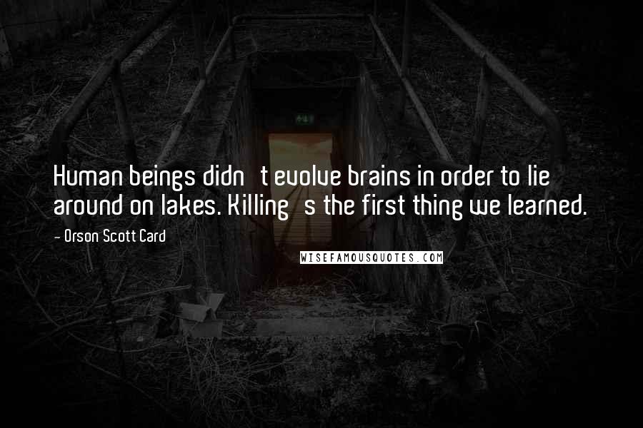 Orson Scott Card Quotes: Human beings didn't evolve brains in order to lie around on lakes. Killing's the first thing we learned.