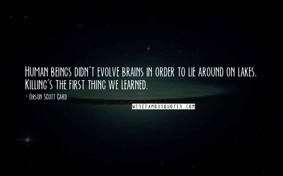 Orson Scott Card Quotes: Human beings didn't evolve brains in order to lie around on lakes. Killing's the first thing we learned.