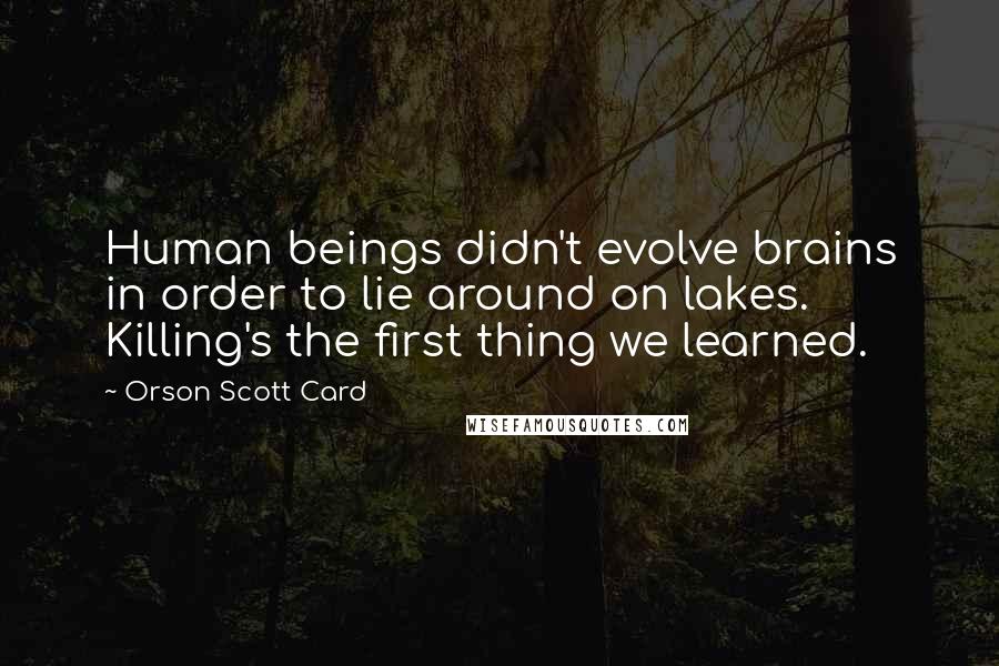 Orson Scott Card Quotes: Human beings didn't evolve brains in order to lie around on lakes. Killing's the first thing we learned.