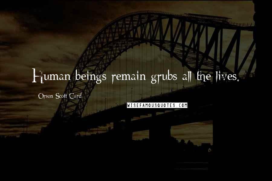 Orson Scott Card Quotes: Human beings remain grubs all the lives.