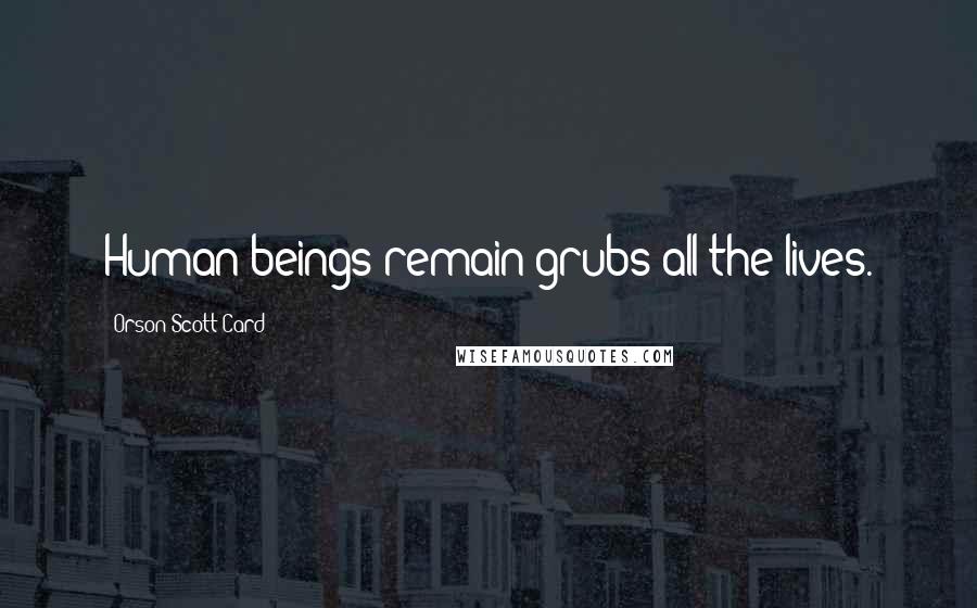 Orson Scott Card Quotes: Human beings remain grubs all the lives.