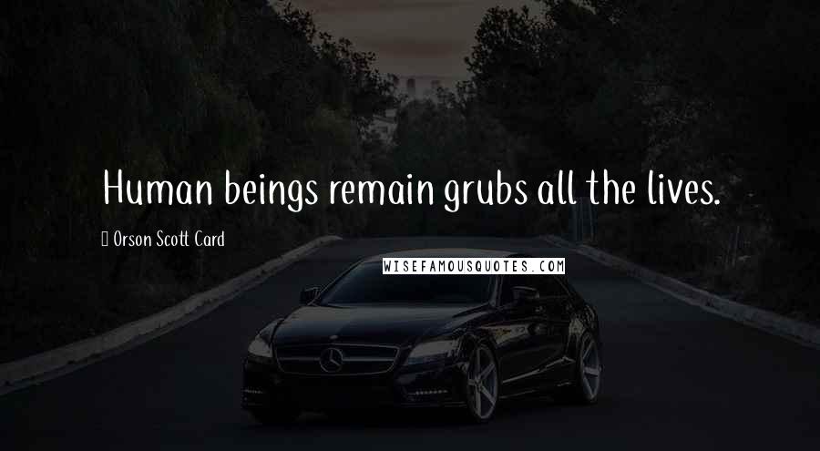 Orson Scott Card Quotes: Human beings remain grubs all the lives.