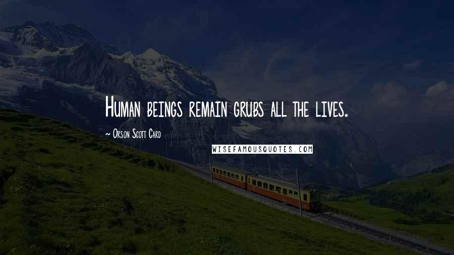 Orson Scott Card Quotes: Human beings remain grubs all the lives.