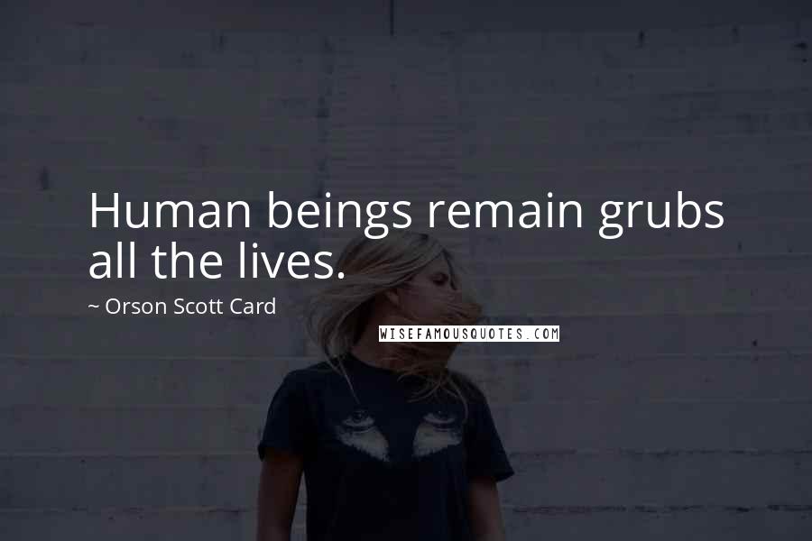 Orson Scott Card Quotes: Human beings remain grubs all the lives.