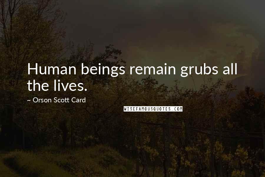 Orson Scott Card Quotes: Human beings remain grubs all the lives.