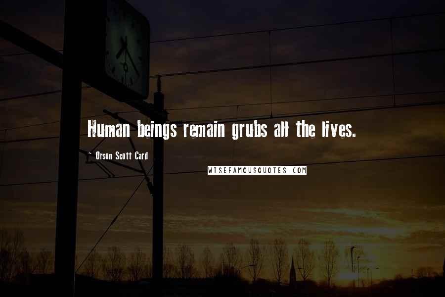 Orson Scott Card Quotes: Human beings remain grubs all the lives.