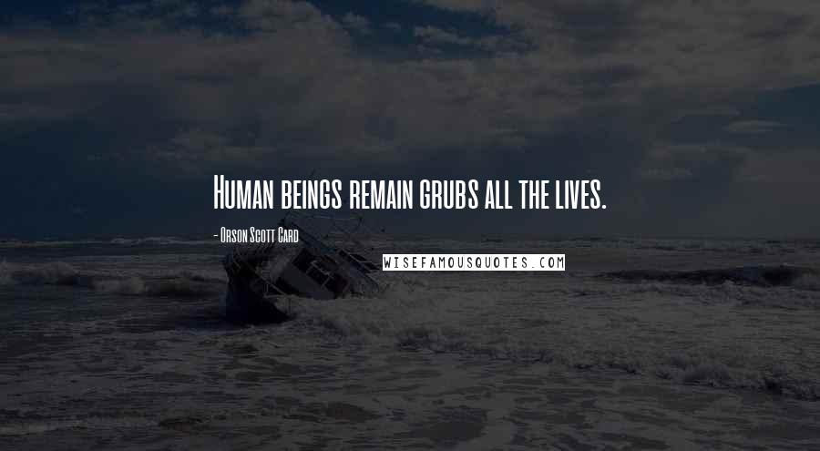 Orson Scott Card Quotes: Human beings remain grubs all the lives.