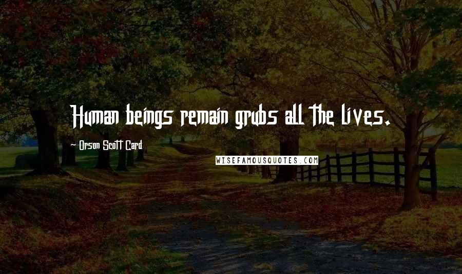 Orson Scott Card Quotes: Human beings remain grubs all the lives.