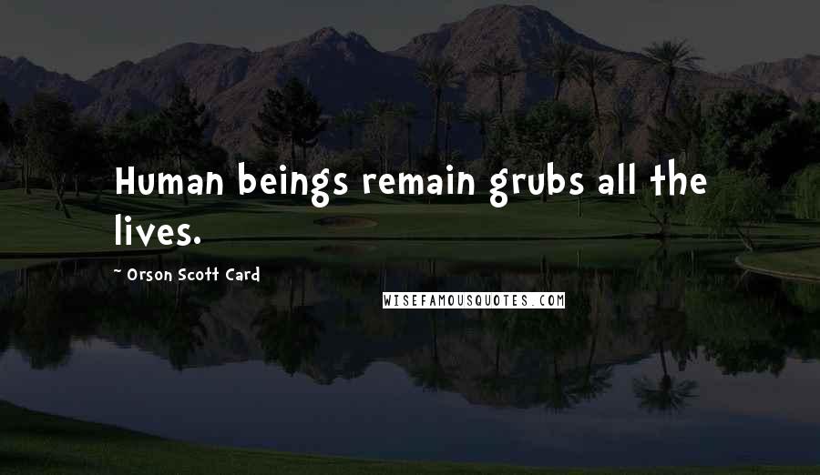 Orson Scott Card Quotes: Human beings remain grubs all the lives.