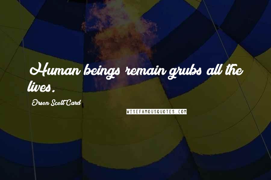 Orson Scott Card Quotes: Human beings remain grubs all the lives.