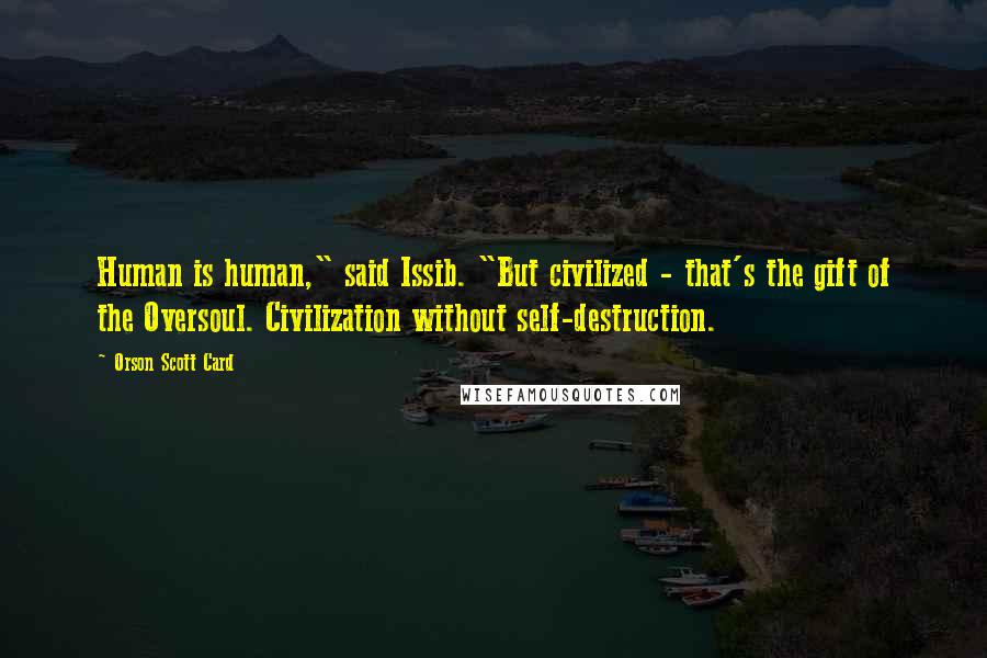 Orson Scott Card Quotes: Human is human," said Issib. "But civilized - that's the gift of the Oversoul. Civilization without self-destruction.