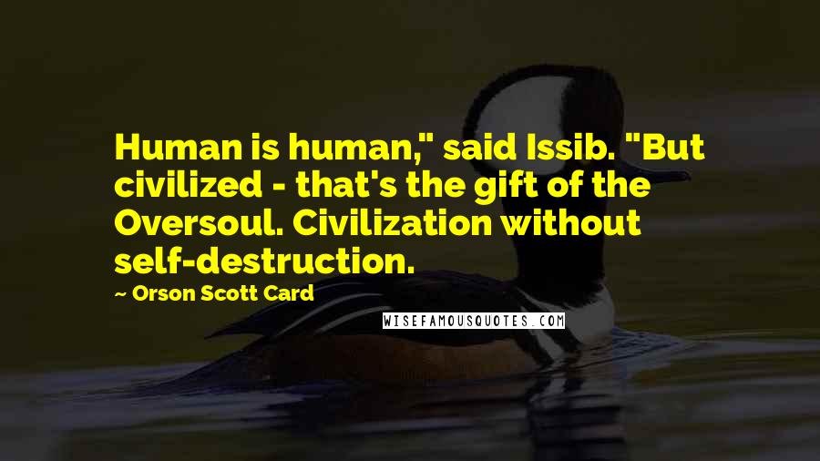 Orson Scott Card Quotes: Human is human," said Issib. "But civilized - that's the gift of the Oversoul. Civilization without self-destruction.