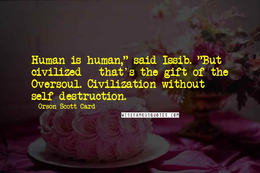 Orson Scott Card Quotes: Human is human," said Issib. "But civilized - that's the gift of the Oversoul. Civilization without self-destruction.