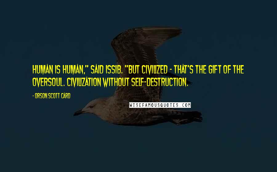 Orson Scott Card Quotes: Human is human," said Issib. "But civilized - that's the gift of the Oversoul. Civilization without self-destruction.