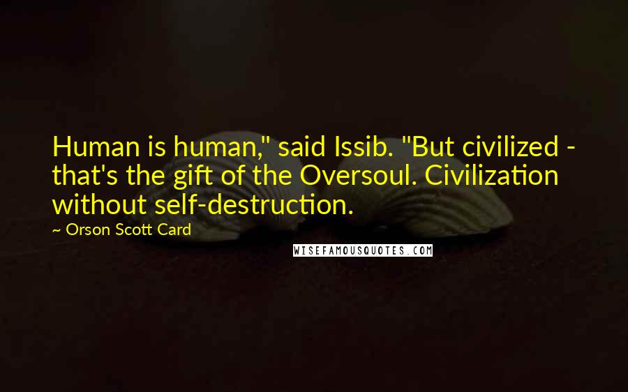 Orson Scott Card Quotes: Human is human," said Issib. "But civilized - that's the gift of the Oversoul. Civilization without self-destruction.