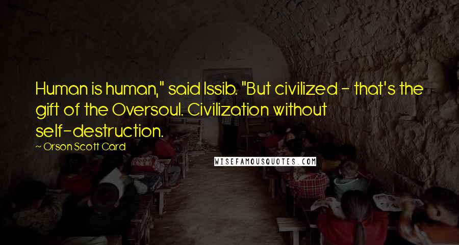 Orson Scott Card Quotes: Human is human," said Issib. "But civilized - that's the gift of the Oversoul. Civilization without self-destruction.