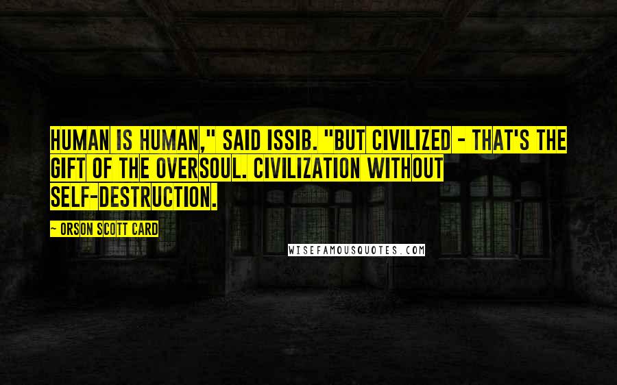 Orson Scott Card Quotes: Human is human," said Issib. "But civilized - that's the gift of the Oversoul. Civilization without self-destruction.