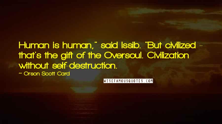 Orson Scott Card Quotes: Human is human," said Issib. "But civilized - that's the gift of the Oversoul. Civilization without self-destruction.