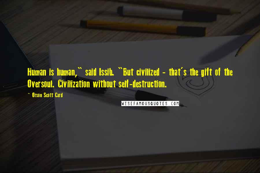 Orson Scott Card Quotes: Human is human," said Issib. "But civilized - that's the gift of the Oversoul. Civilization without self-destruction.