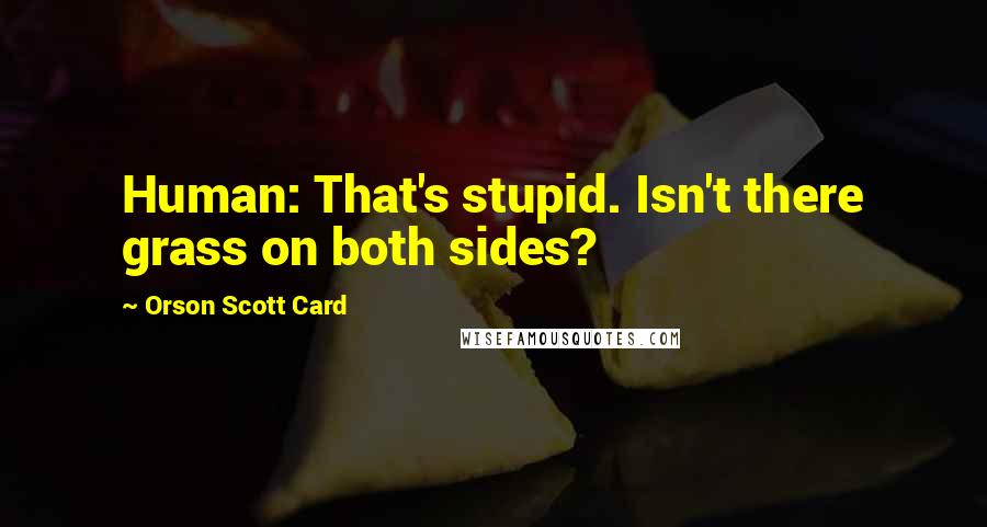 Orson Scott Card Quotes: Human: That's stupid. Isn't there grass on both sides?