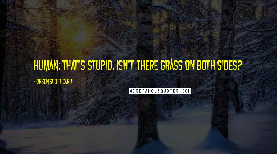 Orson Scott Card Quotes: Human: That's stupid. Isn't there grass on both sides?