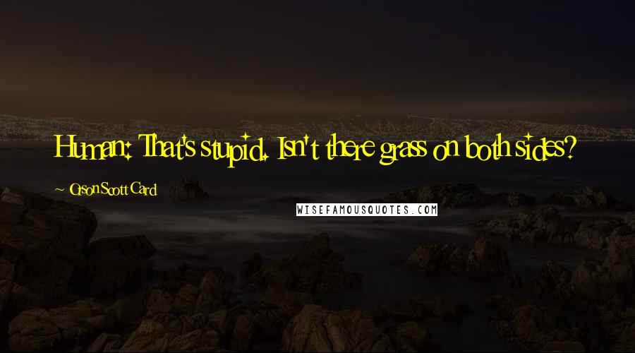 Orson Scott Card Quotes: Human: That's stupid. Isn't there grass on both sides?