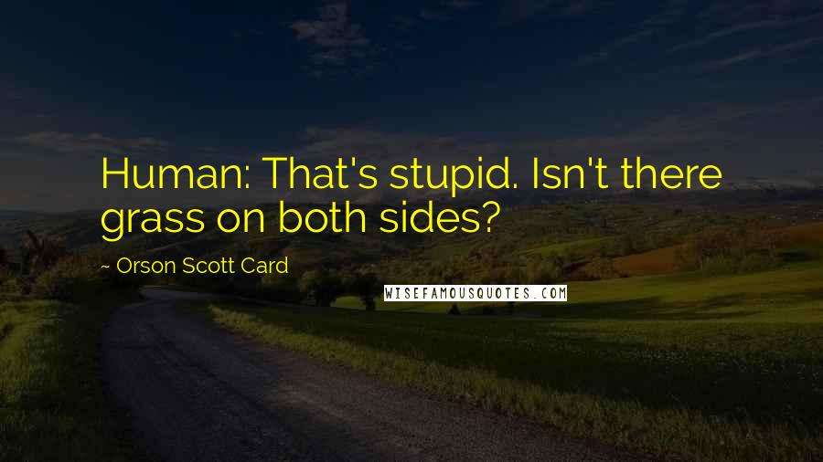 Orson Scott Card Quotes: Human: That's stupid. Isn't there grass on both sides?