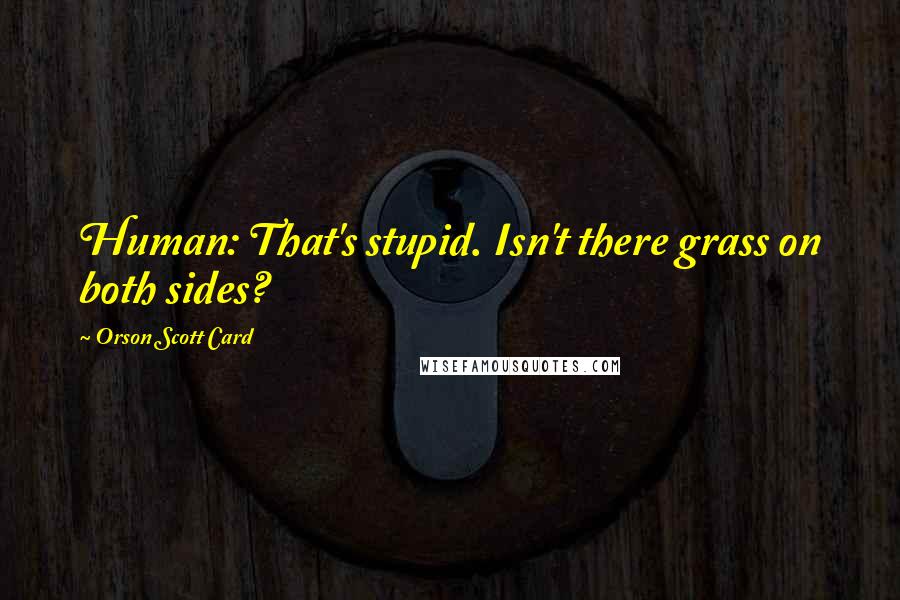 Orson Scott Card Quotes: Human: That's stupid. Isn't there grass on both sides?