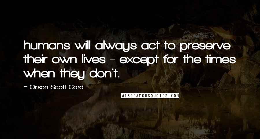 Orson Scott Card Quotes: humans will always act to preserve their own lives - except for the times when they don't.