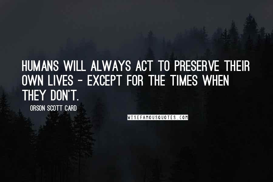 Orson Scott Card Quotes: humans will always act to preserve their own lives - except for the times when they don't.