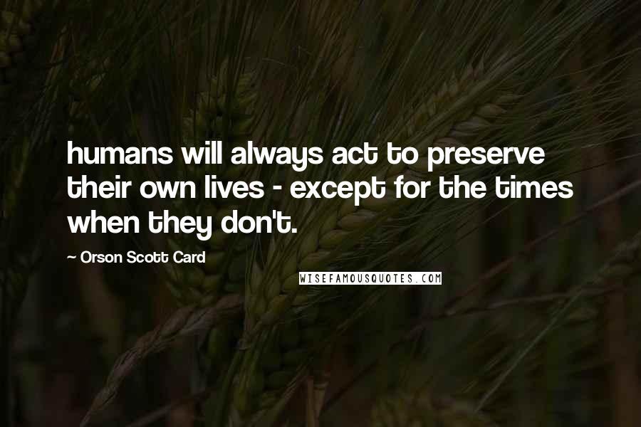 Orson Scott Card Quotes: humans will always act to preserve their own lives - except for the times when they don't.