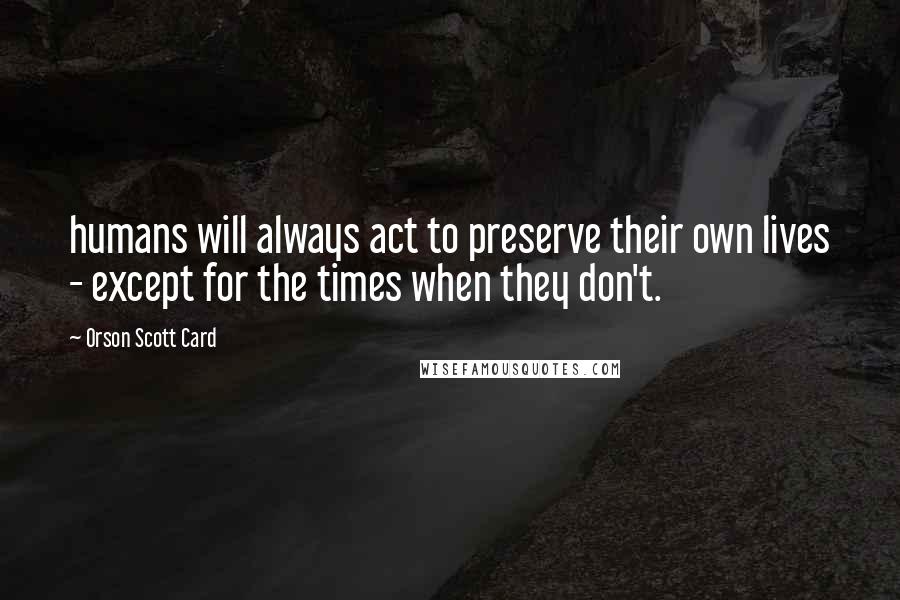 Orson Scott Card Quotes: humans will always act to preserve their own lives - except for the times when they don't.