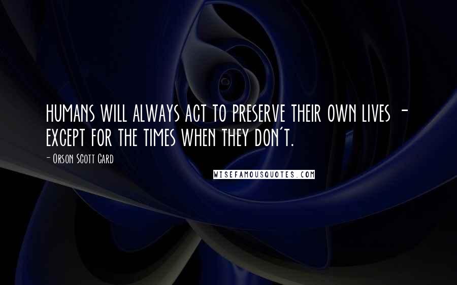 Orson Scott Card Quotes: humans will always act to preserve their own lives - except for the times when they don't.