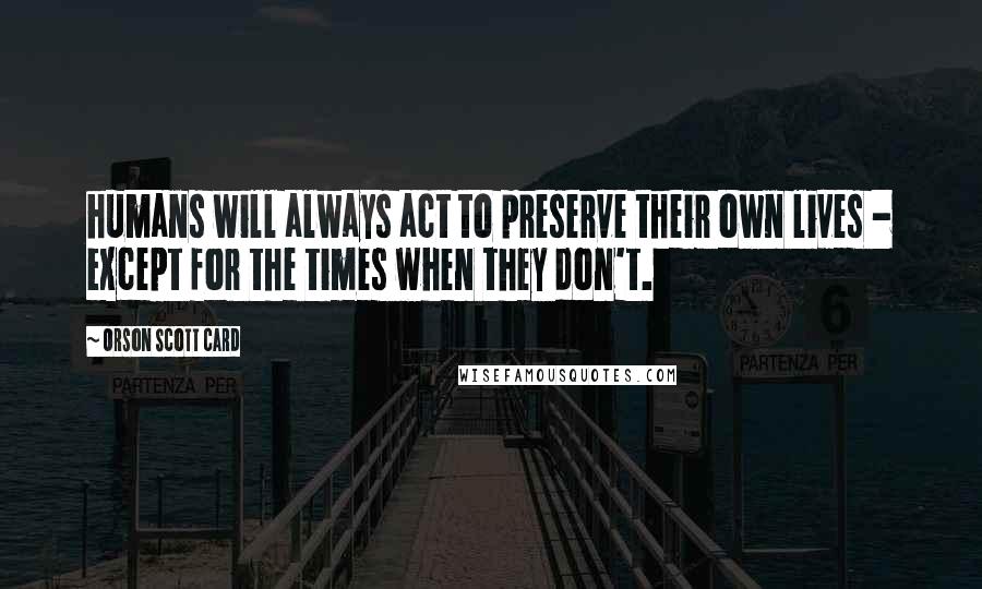 Orson Scott Card Quotes: humans will always act to preserve their own lives - except for the times when they don't.