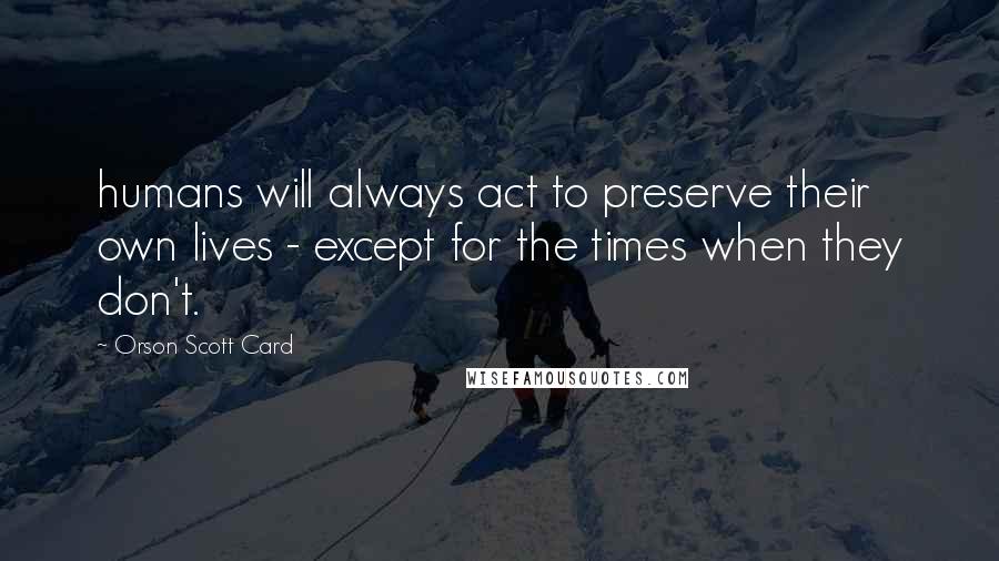 Orson Scott Card Quotes: humans will always act to preserve their own lives - except for the times when they don't.