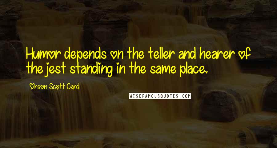 Orson Scott Card Quotes: Humor depends on the teller and hearer of the jest standing in the same place.