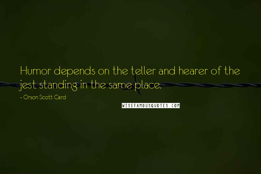 Orson Scott Card Quotes: Humor depends on the teller and hearer of the jest standing in the same place.