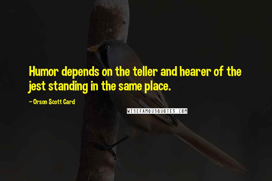 Orson Scott Card Quotes: Humor depends on the teller and hearer of the jest standing in the same place.