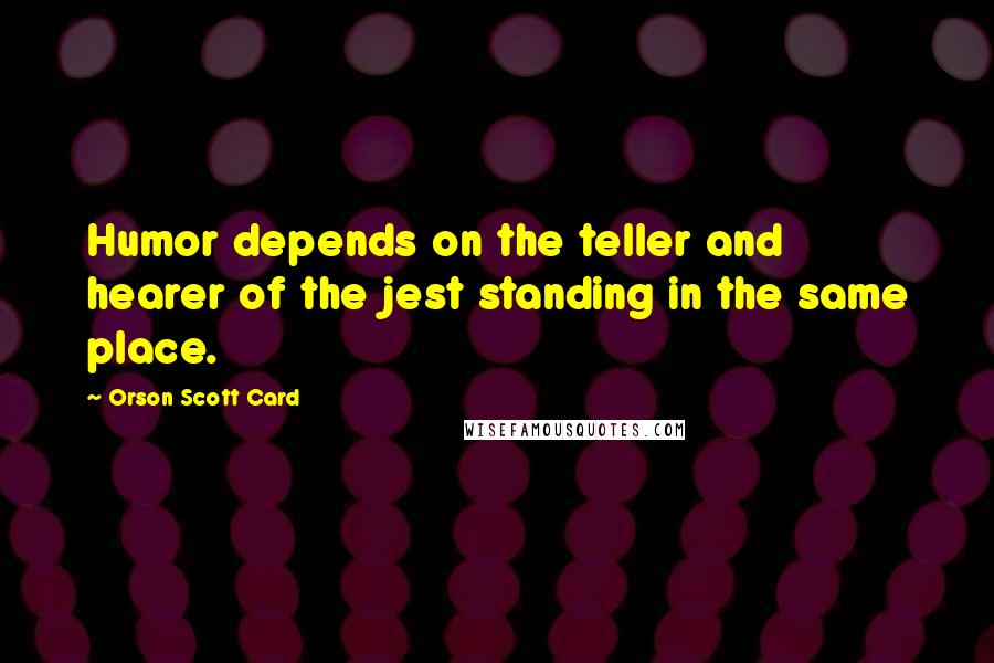 Orson Scott Card Quotes: Humor depends on the teller and hearer of the jest standing in the same place.