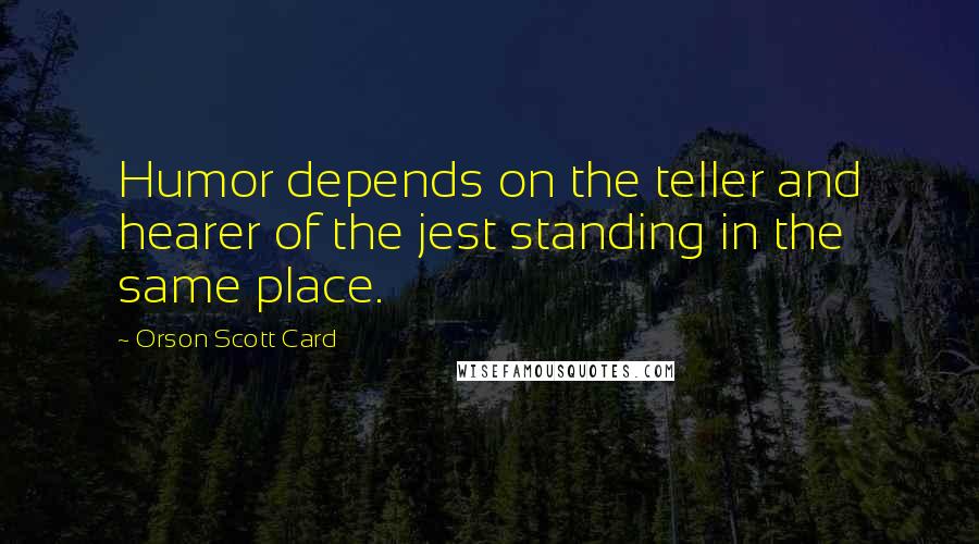 Orson Scott Card Quotes: Humor depends on the teller and hearer of the jest standing in the same place.