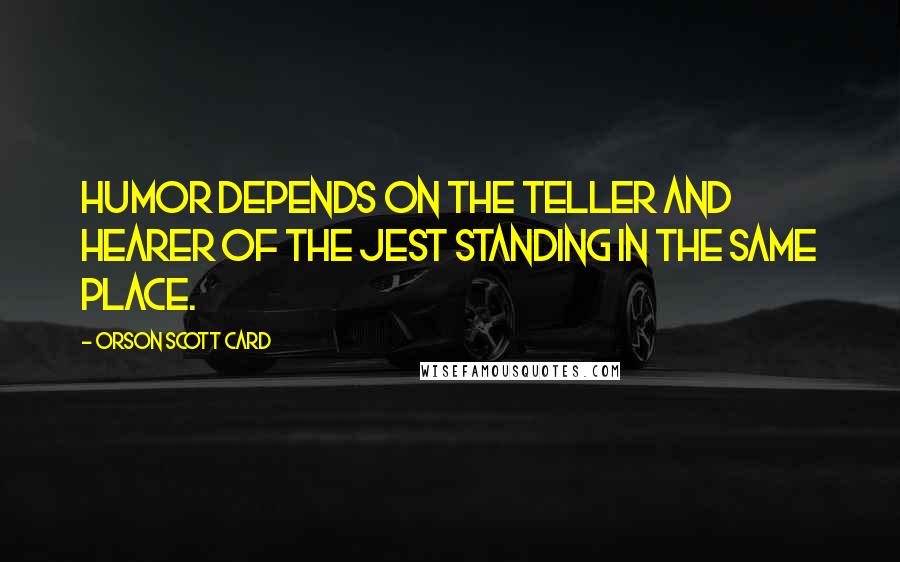 Orson Scott Card Quotes: Humor depends on the teller and hearer of the jest standing in the same place.