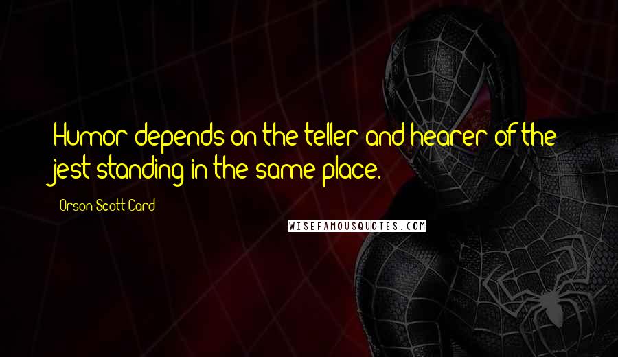 Orson Scott Card Quotes: Humor depends on the teller and hearer of the jest standing in the same place.