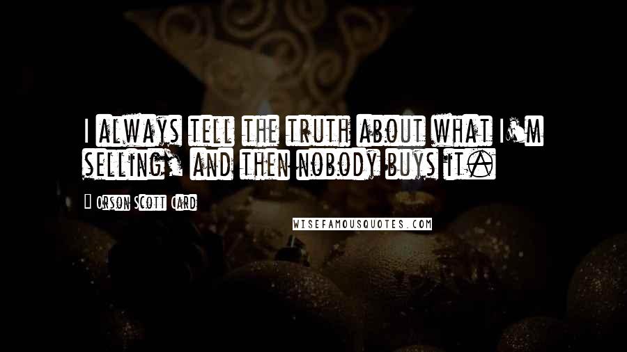 Orson Scott Card Quotes: I always tell the truth about what I'm selling, and then nobody buys it.