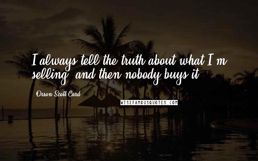 Orson Scott Card Quotes: I always tell the truth about what I'm selling, and then nobody buys it.