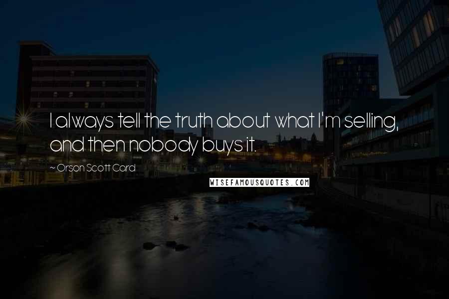 Orson Scott Card Quotes: I always tell the truth about what I'm selling, and then nobody buys it.