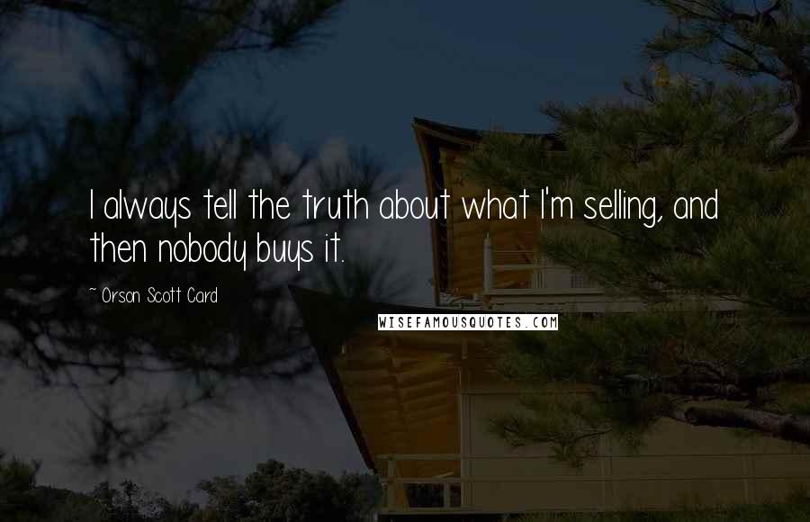 Orson Scott Card Quotes: I always tell the truth about what I'm selling, and then nobody buys it.