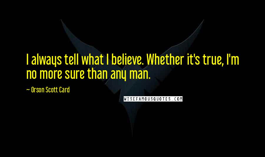 Orson Scott Card Quotes: I always tell what I believe. Whether it's true, I'm no more sure than any man.