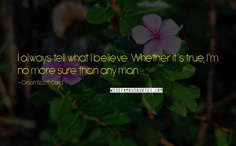 Orson Scott Card Quotes: I always tell what I believe. Whether it's true, I'm no more sure than any man.