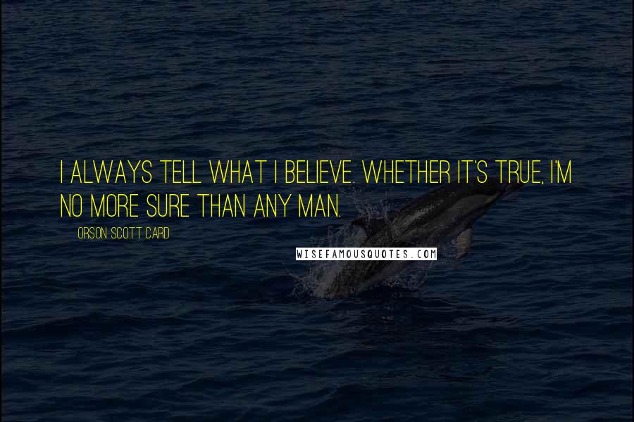 Orson Scott Card Quotes: I always tell what I believe. Whether it's true, I'm no more sure than any man.