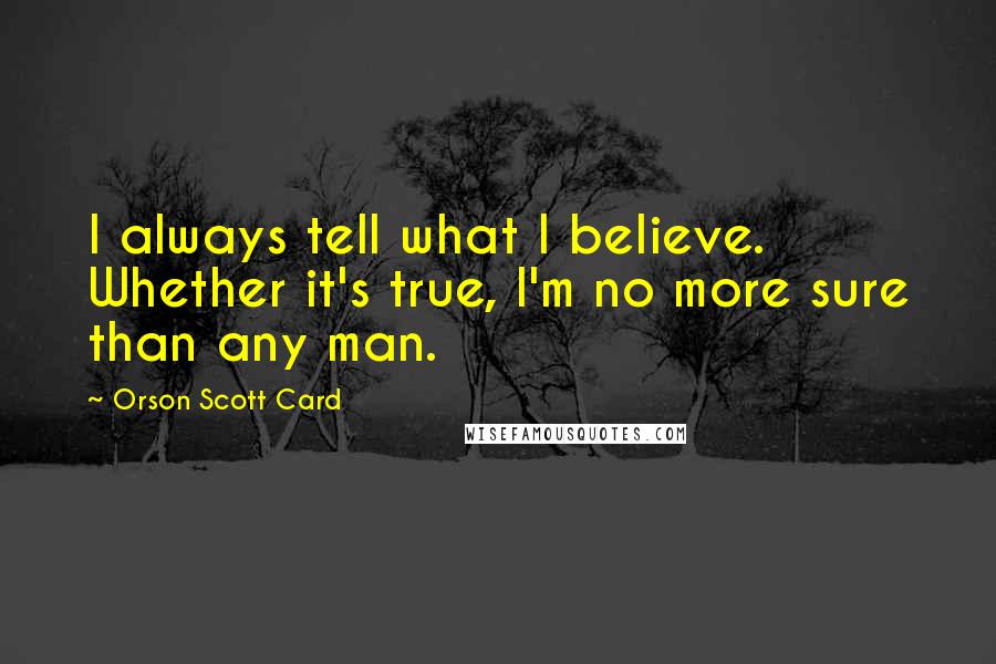 Orson Scott Card Quotes: I always tell what I believe. Whether it's true, I'm no more sure than any man.